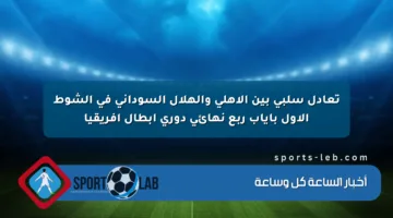 تعادل سلبي بين الأهلي والهلال السوداني في الشوط الأول بإياب ربع نهائي دوري أبطال أفريقيا